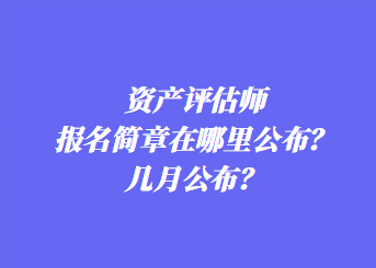 資產(chǎn)評估師報名簡章在哪里公布？幾月公布？