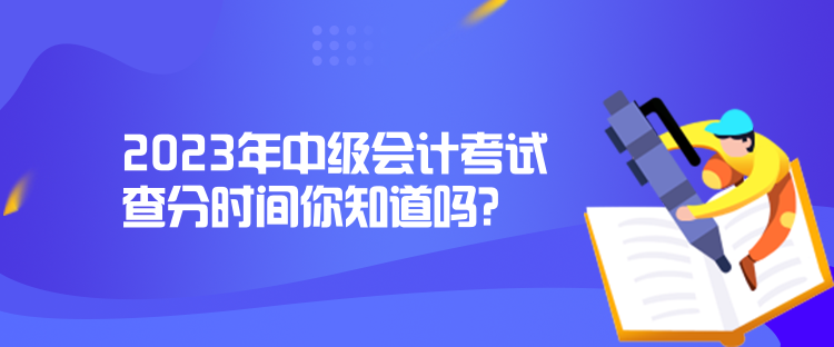 2023年中級會計(jì)考試查分時間你知道嗎？