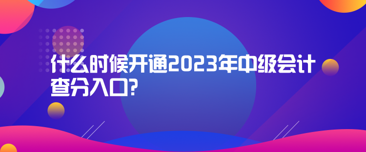 什么時候開通2023年中級會計查分入口？