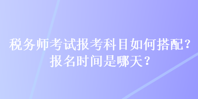 稅務(wù)師考試報(bào)考科目如何搭配？報(bào)名時(shí)間是哪天？