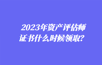 2023年資產(chǎn)評(píng)估師證書什么時(shí)候領(lǐng)?。? suffix=