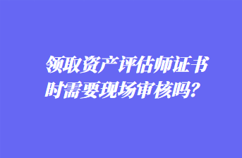 領(lǐng)取資產(chǎn)評估師證書時需要現(xiàn)場審核嗎？