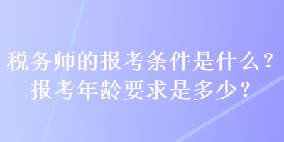 稅務師的報考條件是什么？報考年齡要求是多少？