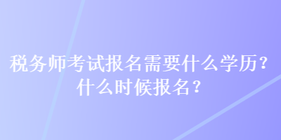 稅務(wù)師考試報(bào)名需要什么學(xué)歷？什么時(shí)候報(bào)名？