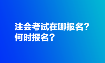 注會考試在哪報(bào)名？何時(shí)報(bào)名？