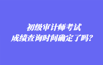 初級(jí)審計(jì)師考試成績查詢時(shí)間確定了嗎？