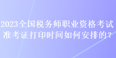 2023全國稅務(wù)師職業(yè)資格考試準(zhǔn)考證打印時(shí)間如何安排的？