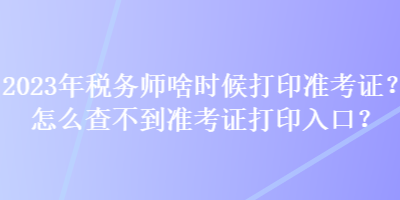 2023年稅務師啥時候打印準考證？怎么查不到準考證打印入口？