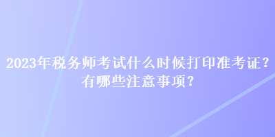 2023年稅務師考試什么時候打印準考證？有哪些注意事項？