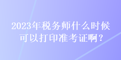 2023年稅務(wù)師什么時候可以打印準考證??？