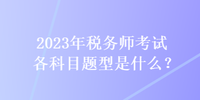 2023年稅務(wù)師考試各科目題型是什么？