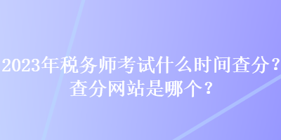 2023年稅務(wù)師考試什么時(shí)間查分？查分網(wǎng)站是哪個(gè)？