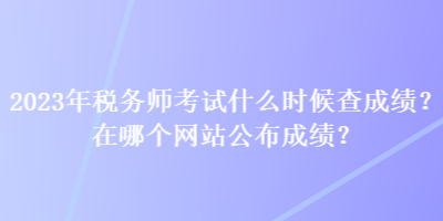 2023年稅務(wù)師考試什么時(shí)候查成績？在哪個(gè)網(wǎng)站公布成績？