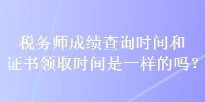 稅務師成績查詢時間和證書領取時間是一樣的嗎？