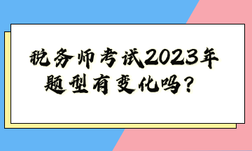 稅務(wù)師考試2023年題型有變化嗎？