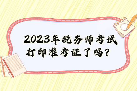 2023年稅務(wù)師考試打印準(zhǔn)考證了嗎？