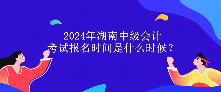 2024年湖南中級會計考試報名時間是什么時候？