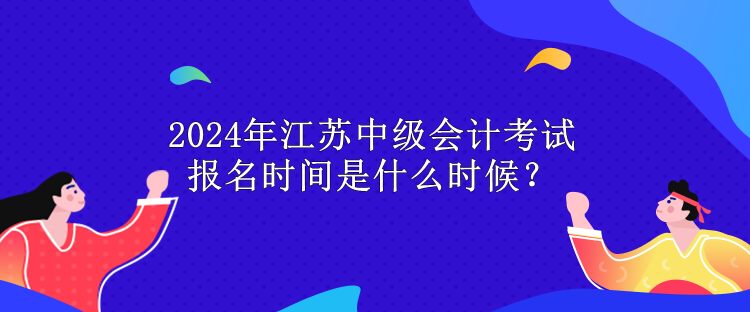 2024年江蘇中級會計考試報名時間是什么時候？