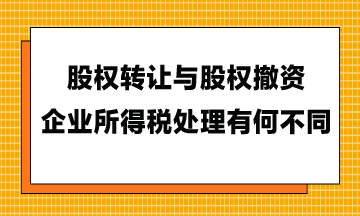 股權(quán)轉(zhuǎn)讓與股權(quán)撤資，企業(yè)所得稅處理有何不同