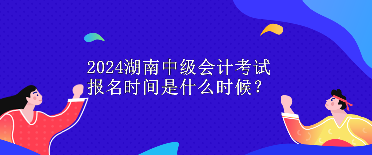 2024湖南中級會計(jì)考試報(bào)名時間是什么時候？