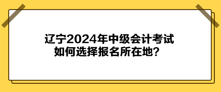 遼寧2024年中級會(huì)計(jì)考試如何選擇報(bào)名所在地？