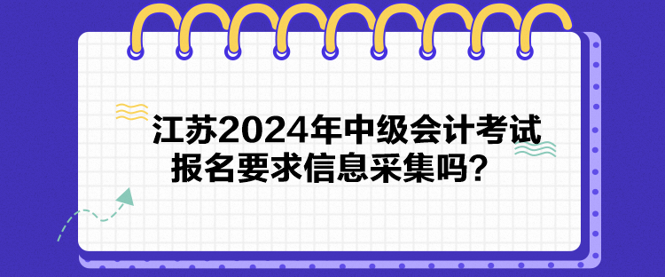 江蘇2024年中級(jí)會(huì)計(jì)考試報(bào)名要求信息采集嗎？