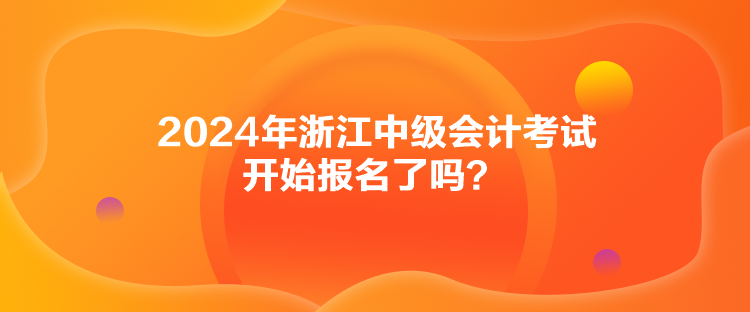 2024年浙江中級會計考試開始報名了嗎？