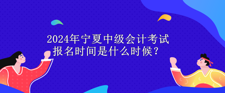 2024年寧夏中級會計(jì)考試報(bào)名時間是什么時候？