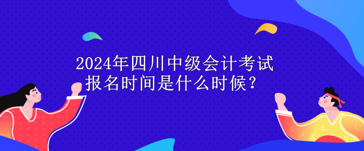 2024年四川中級(jí)會(huì)計(jì)考試報(bào)名時(shí)間是什么時(shí)候？