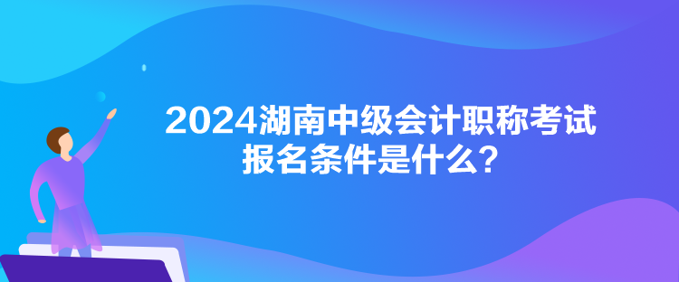 2024湖南中級會計職稱考試報名條件是什么？