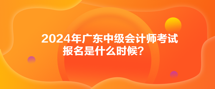 2024年廣東中級(jí)會(huì)計(jì)師考試報(bào)名是什么時(shí)候？