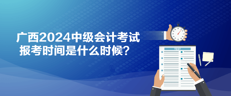 廣西2024中級(jí)會(huì)計(jì)考試報(bào)考時(shí)間是什么時(shí)候？