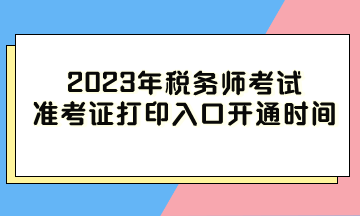 2023年稅務(wù)師考試準(zhǔn)考證打印入口開通時(shí)間