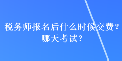 稅務師報名后什么時候交費？哪天考試？