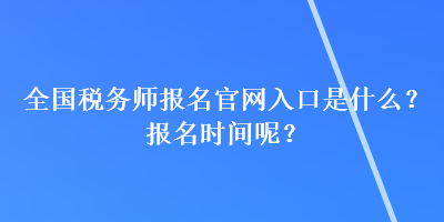 全國稅務(wù)師報名官網(wǎng)入口是什么？報名時間呢？