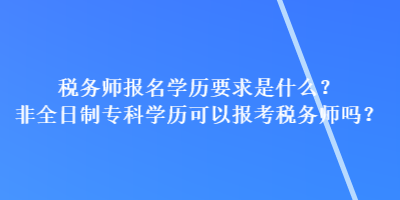 稅務(wù)師報(bào)名學(xué)歷要求是什么？非全日制?？茖W(xué)歷可以報(bào)考稅務(wù)師嗎？