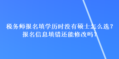 稅務(wù)師報(bào)名填學(xué)歷時(shí)沒有碩士怎么選？報(bào)名信息填錯(cuò)還能修改嗎？