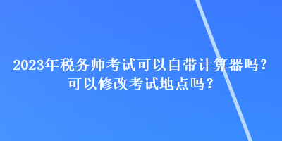 2023年稅務(wù)師考試可以自帶計(jì)算器嗎？可以修改考試地點(diǎn)嗎？