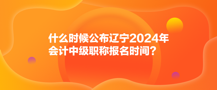 什么時(shí)候公布遼寧2024年會(huì)計(jì)中級(jí)職稱報(bào)名時(shí)間？