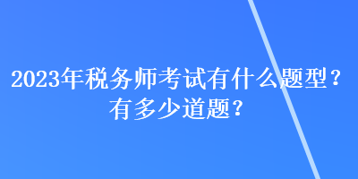 2023年稅務(wù)師考試有什么題型？有多少道題？