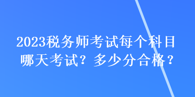 2023稅務(wù)師考試每個(gè)科目哪天考試？多少分合格？