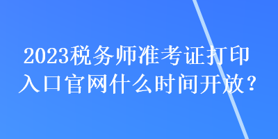 2023稅務(wù)師準(zhǔn)考證打印入口官網(wǎng)什么時(shí)間開(kāi)放？