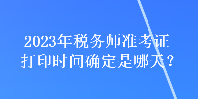 2023年稅務(wù)師準(zhǔn)考證打印時間確定是哪天？