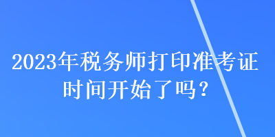 2023年稅務(wù)師打印準(zhǔn)考證時(shí)間開始了嗎？