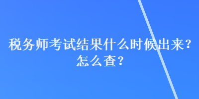 稅務(wù)師考試結(jié)果什么時(shí)候出來？怎么查？