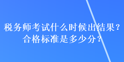 稅務師考試什么時候出結(jié)果？合格標準是多少分？