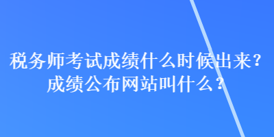 稅務(wù)師考試成績什么時候出來？成績公布網(wǎng)站叫什么？