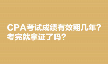 CPA考試成績有效期幾年？考完就拿證了嗎？