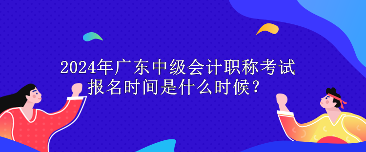 2024年廣東中級(jí)會(huì)計(jì)職稱考試報(bào)名時(shí)間是什么時(shí)候？