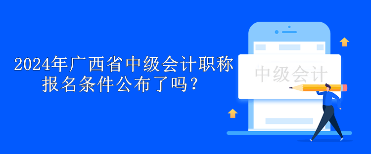 2024年廣西省中級(jí)會(huì)計(jì)職稱報(bào)名條件公布了嗎？